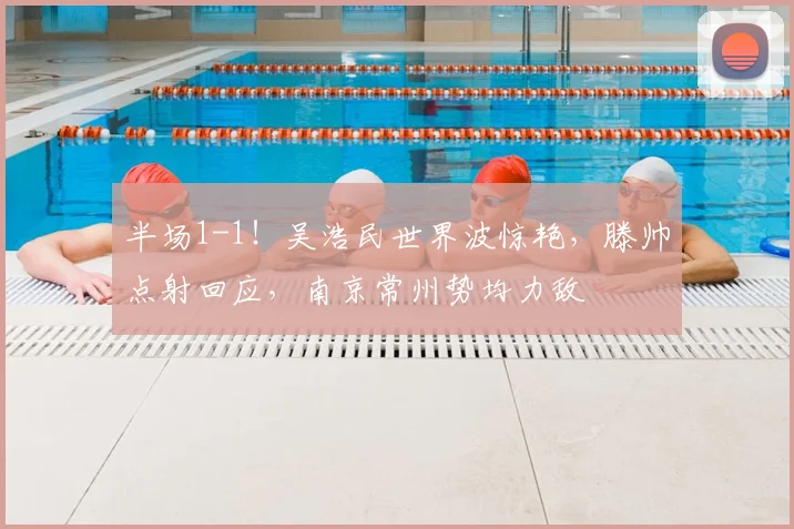 半场1-1！吴浩民世界波惊艳，滕帅点射回应，南京常州势均力敌