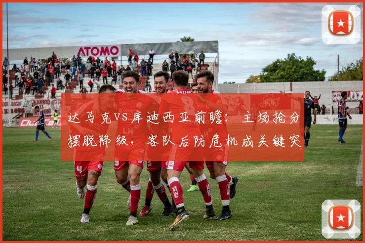 达马克vs库迪西亚前瞻:主场抢分摆脱降级,客队后防危机成关键突破口