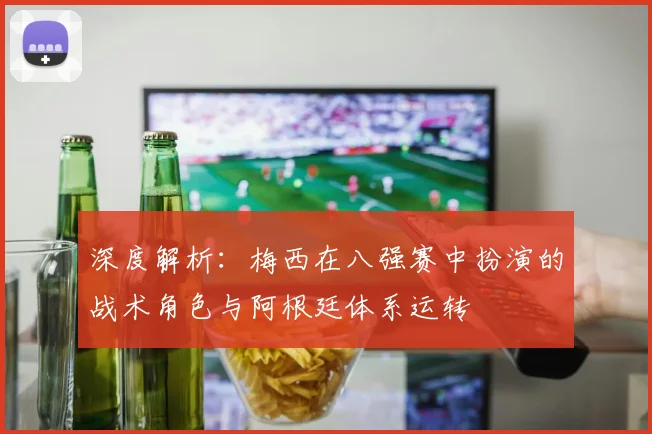 深度解析：梅西在八强赛中扮演的战术角色与阿根廷体系运转
