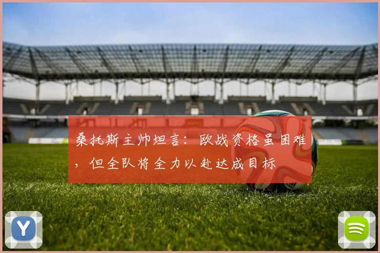 桑托斯主帅坦言:欧战资格虽困难,但全队将全力以赴达成目标
