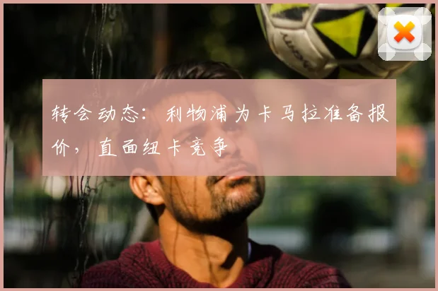 转会动态：利物浦为卡马拉准备报价，直面纽卡竞争