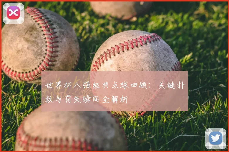 世界杯八强经典点球回顾:关键扑救与罚失瞬间全解析