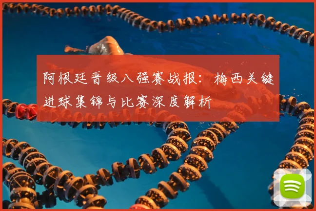 阿根廷晋级八强赛战报：梅西关键进球集锦与比赛深度解析
