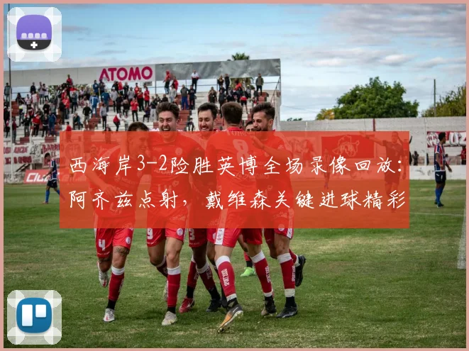 西海岸3-2险胜英博全场录像回放:阿齐兹点射,戴维森关键进球精彩集锦