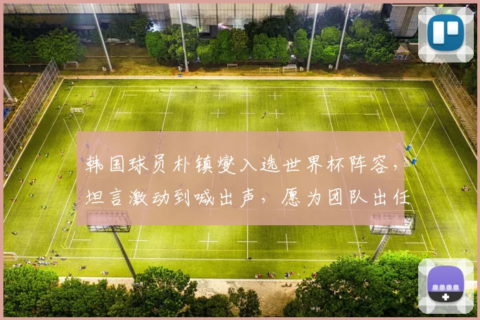 韩国球员朴镇燮入选世界杯阵容，坦言激动到喊出声，愿为团队出任任何位置