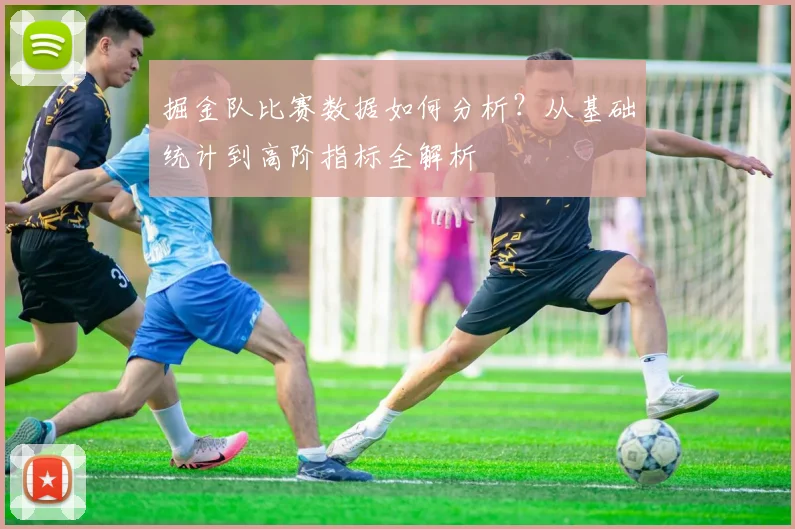 掘金队比赛数据如何分析?从基础统计到高阶指标全解析