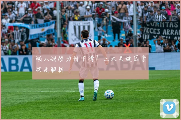 湖人战绩为何下滑？三大关键因素深度解析