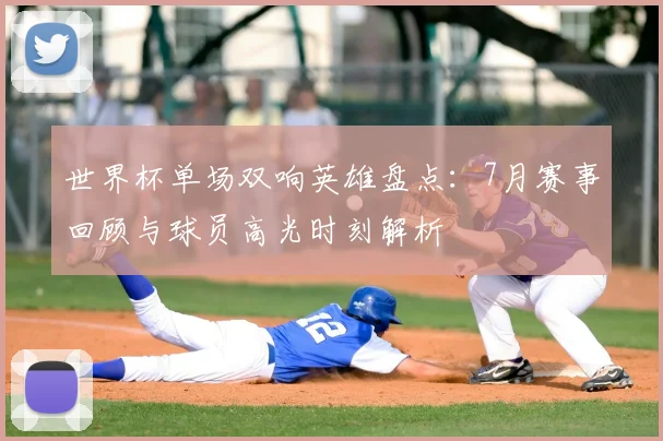 世界杯单场双响英雄盘点：7月赛事回顾与球员高光时刻解析