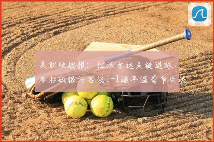 美职联战报：拉沃尔达关键进球，洛杉矶银河客场1-1逼平温哥华白浪