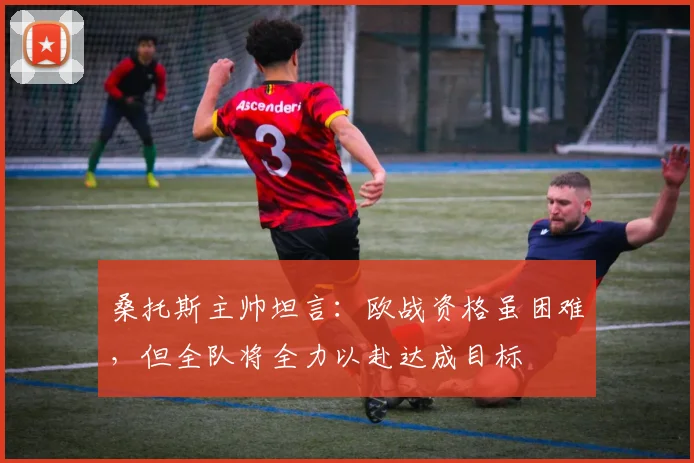桑托斯主帅坦言：欧战资格虽困难，但全队将全力以赴达成目标