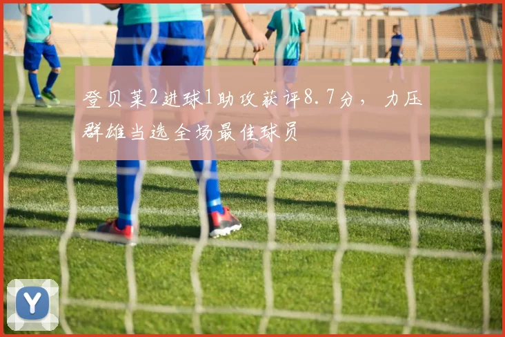 登贝莱2进球1助攻获评8.7分，力压群雄当选全场最佳球员