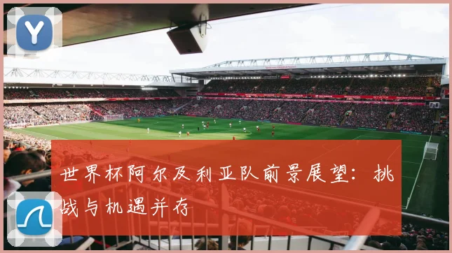 世界杯阿尔及利亚队前景展望：挑战与机遇并存
