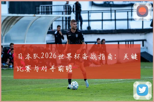 日本队2026世界杯备战指南：关键比赛与对手前瞻