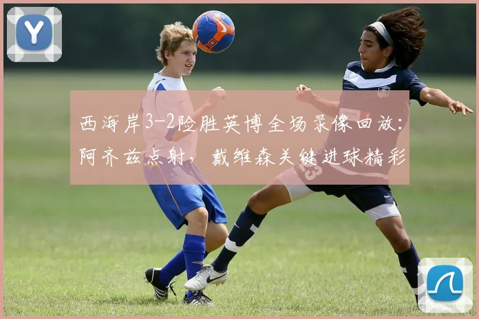西海岸3-2险胜英博全场录像回放：阿齐兹点射，戴维森关键进球精彩集锦
