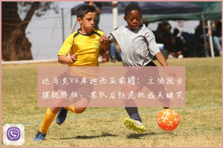 达马克vs库迪西亚前瞻：主场抢分摆脱降级，客队后防危机成关键突破口