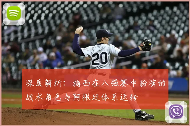 深度解析:梅西在八强赛中扮演的战术角色与阿根廷体系运转